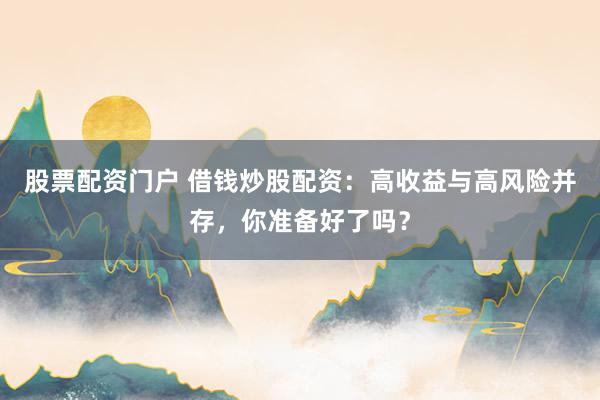 股票配资门户 借钱炒股配资：高收益与高风险并存，你准备好了吗？