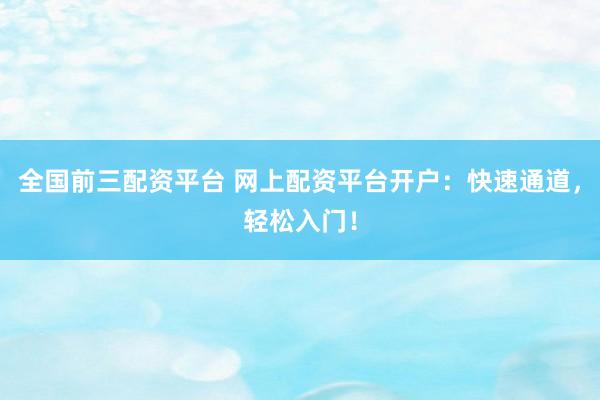 全国前三配资平台 网上配资平台开户：快速通道，轻松入门！