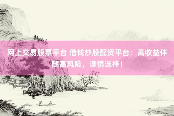 网上交易股票平台 借钱炒股配资平台：高收益伴随高风险，谨慎选择！