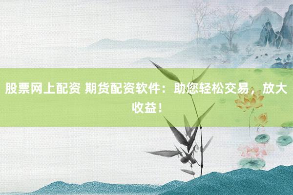 股票网上配资 期货配资软件：助您轻松交易，放大收益！