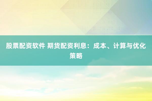 股票配资软件 期货配资利息：成本、计算与优化策略