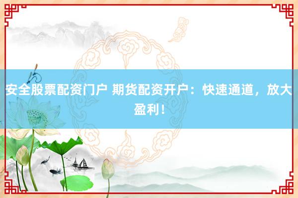 安全股票配资门户 期货配资开户：快速通道，放大盈利！