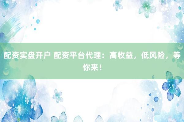 配资实盘开户 配资平台代理：高收益，低风险，等你来！