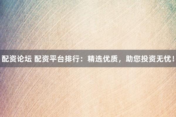 配资论坛 配资平台排行：精选优质，助您投资无忧！