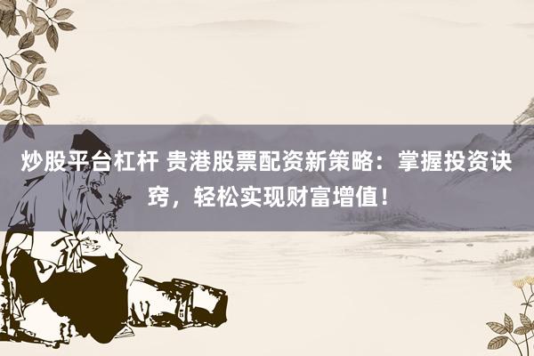 炒股平台杠杆 贵港股票配资新策略：掌握投资诀窍，轻松实现财富增值！