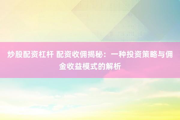 炒股配资杠杆 配资收佣揭秘：一种投资策略与佣金收益模式的解析