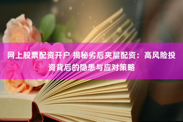 网上股票配资开户 揭秘劣后夹层配资：高风险投资背后的隐患与应对策略