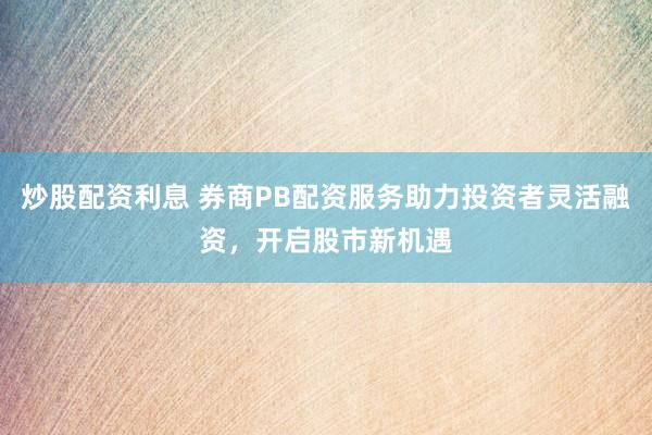 炒股配资利息 券商PB配资服务助力投资者灵活融资，开启股市新机遇