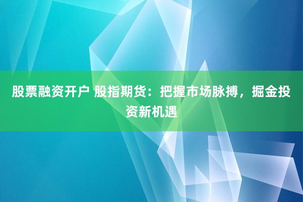 股票融资开户 股指期货：把握市场脉搏，掘金投资新机遇