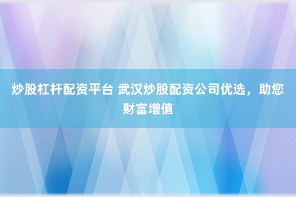 炒股杠杆配资平台 武汉炒股配资公司优选，助您财富增值