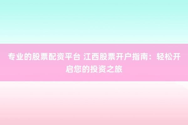 专业的股票配资平台 江西股票开户指南：轻松开启您的投资之旅