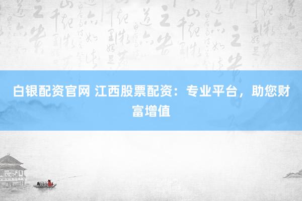 白银配资官网 江西股票配资：专业平台，助您财富增值