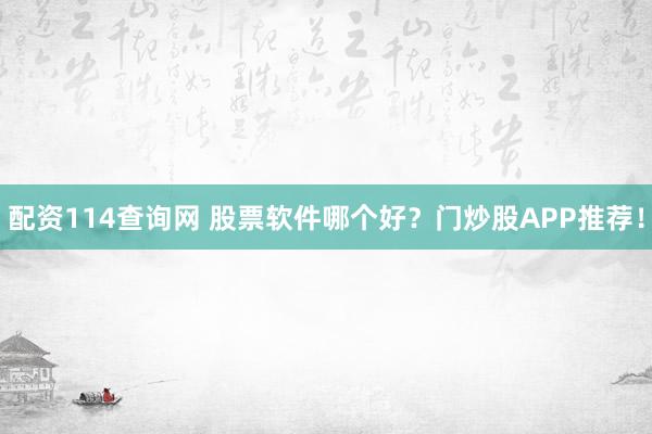 配资114查询网 股票软件哪个好？门炒股APP推荐！