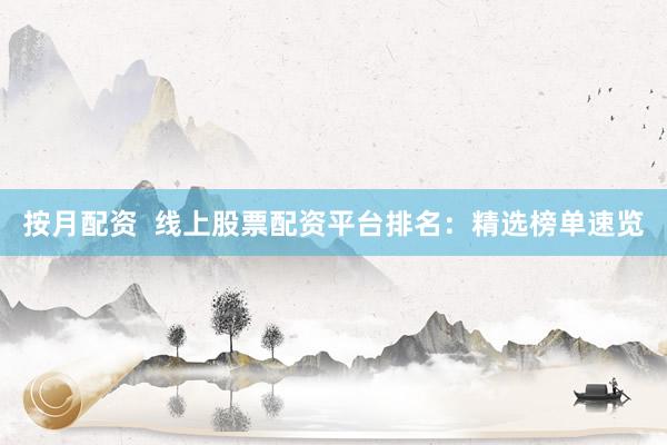 按月配资  线上股票配资平台排名：精选榜单速览