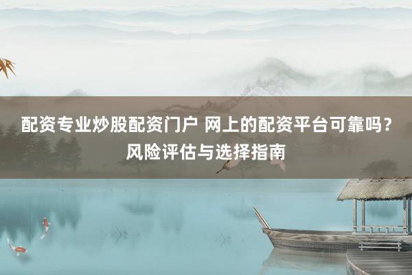 配资专业炒股配资门户 网上的配资平台可靠吗？风险评估与选择指南