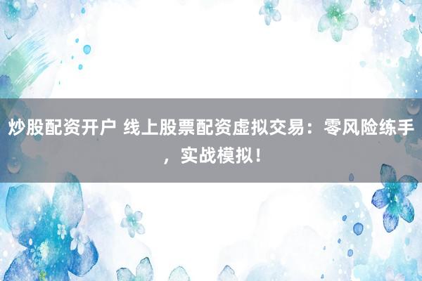 炒股配资开户 线上股票配资虚拟交易：零风险练手，实战模拟！