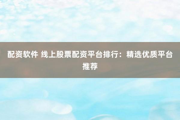 配资软件 线上股票配资平台排行：精选优质平台推荐