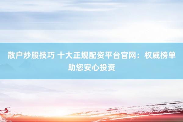 散户炒股技巧 十大正规配资平台官网：权威榜单助您安心投资