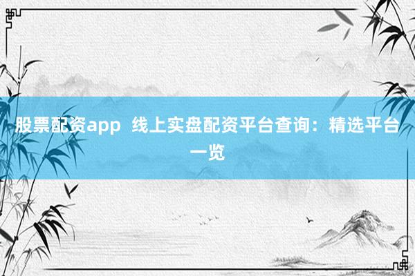 股票配资app  线上实盘配资平台查询：精选平台一览