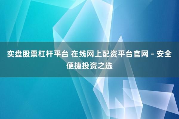 实盘股票杠杆平台 在线网上配资平台官网 - 安全便捷投资之选