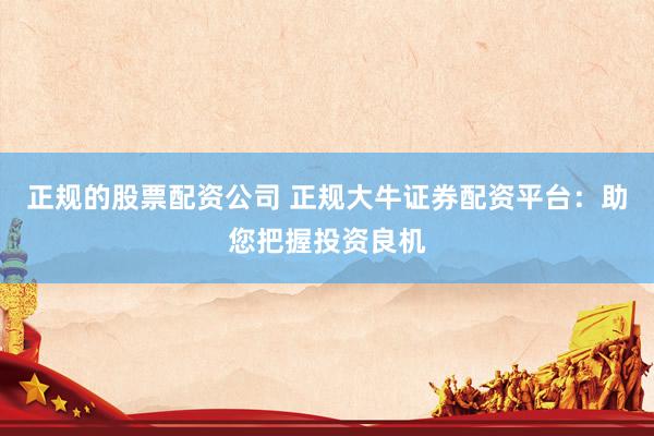 正规的股票配资公司 正规大牛证券配资平台：助您把握投资良机