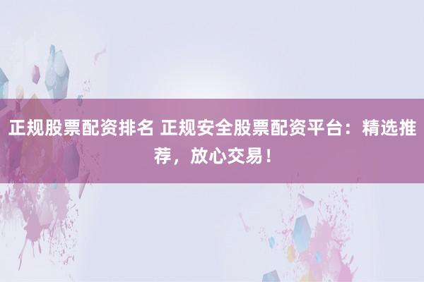 正规股票配资排名 正规安全股票配资平台：精选推荐，放心交易！