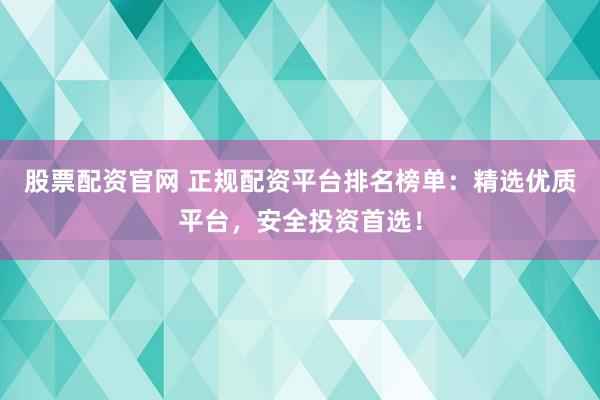 股票配资官网 正规配资平台排名榜单：精选优质平台，安全投资首选！