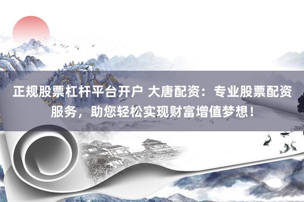 正规股票杠杆平台开户 大唐配资：专业股票配资服务，助您轻松实现财富增值梦想！