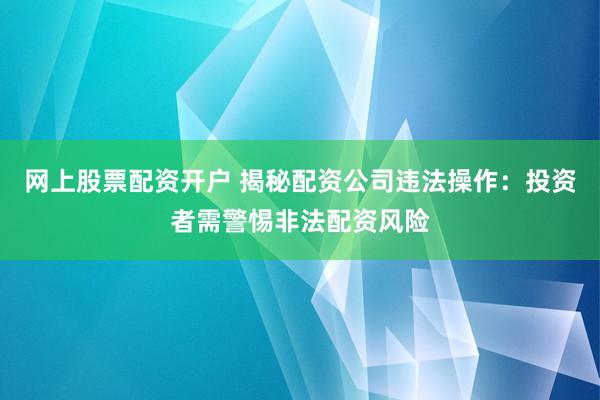 网上股票配资开户 揭秘配资公司违法操作:投资者需警惕非法配资风险