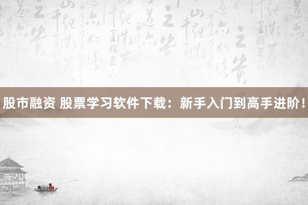 股市融资 股票学习软件下载：新手入门到高手进阶！