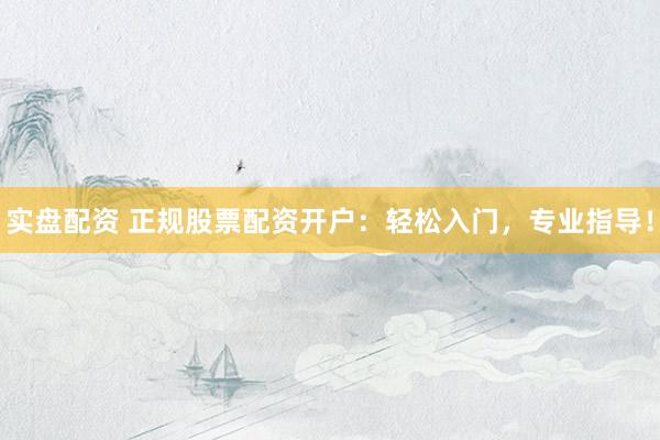 实盘配资 正规股票配资开户:轻松入门,专业指导!
