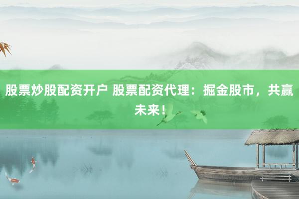 股票炒股配资开户 股票配资代理:掘金股市,共赢未来!