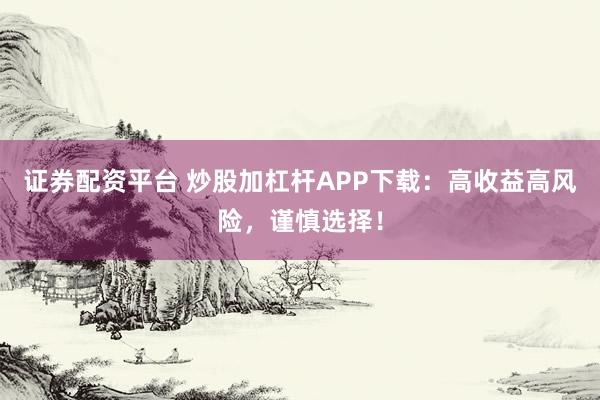 证券配资平台 炒股加杠杆APP下载：高收益高风险，谨慎选择！