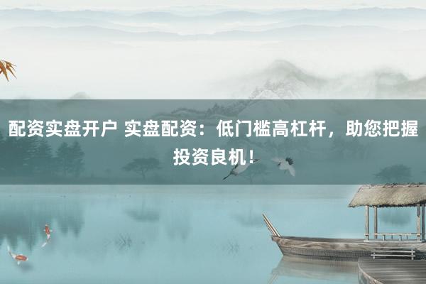 配资实盘开户 实盘配资：低门槛高杠杆，助您把握投资良机！