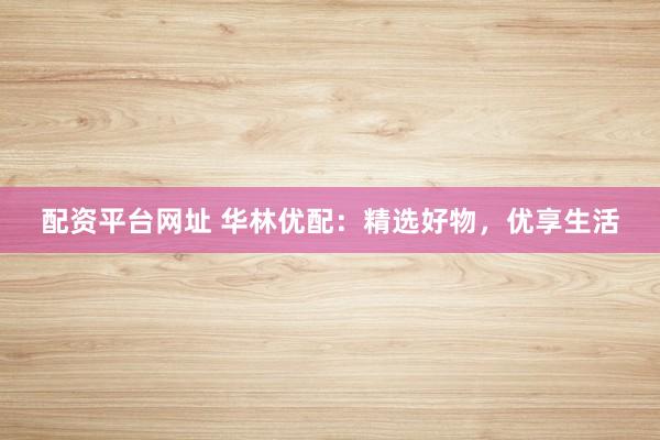 配资平台网址 华林优配：精选好物，优享生活