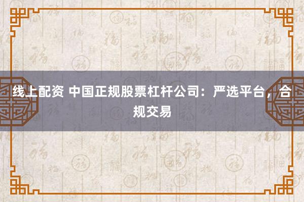 线上配资 中国正规股票杠杆公司:严选平台,合规交易