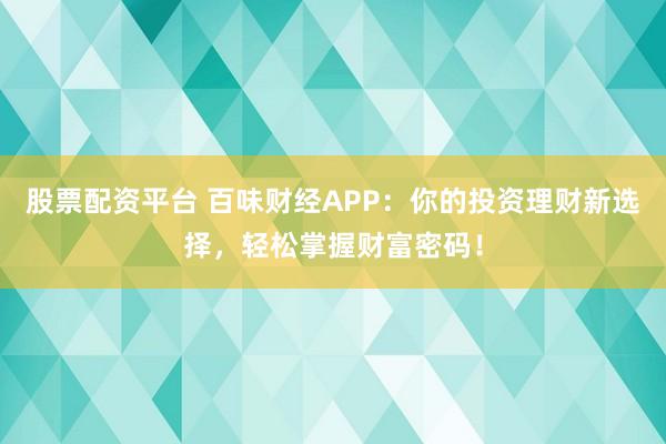 股票配资平台 百味财经APP：你的投资理财新选择，轻松掌握财富密码！