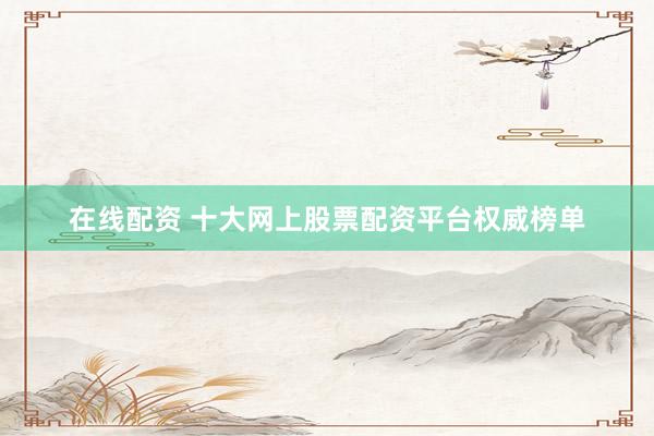 在线配资 十大网上股票配资平台权威榜单