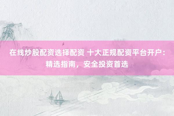 在线炒股配资选择配资 十大正规配资平台开户:精选指南,安全投资首选