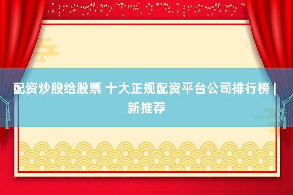 配资炒股给股票 十大正规配资平台公司排行榜 | 新推荐