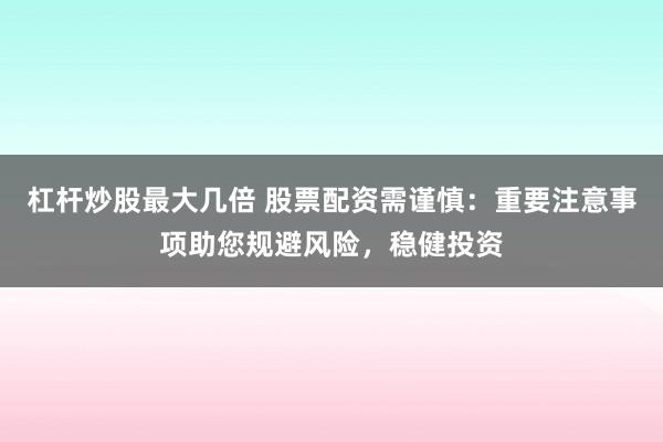 杠杆炒股最大几倍 股票配资需谨慎：重要注意事项助您规避风险，稳健投资