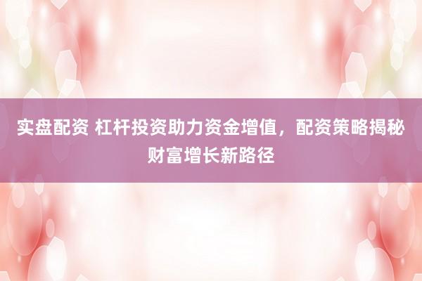 实盘配资 杠杆投资助力资金增值,配资策略揭秘财富增长新路径