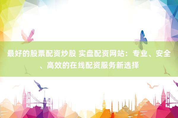 最好的股票配资炒股 实盘配资网站：专业、安全、高效的在线配资服务新选择
