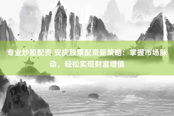 专业炒股配资 安庆股票配资新策略：掌握市场脉动，轻松实现财富增值