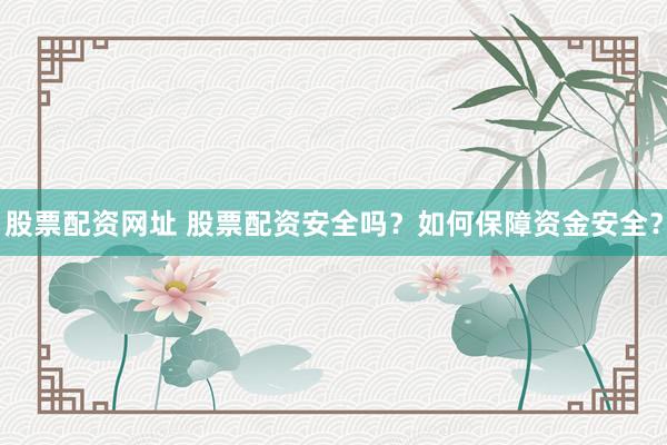 股票配资网址 股票配资安全吗？如何保障资金安全？