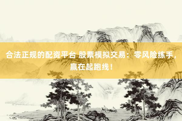 合法正规的配资平台 股票模拟交易：零风险练手，赢在起跑线！
