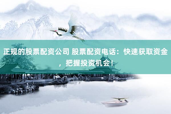 正规的股票配资公司 股票配资电话：快速获取资金，把握投资机会！