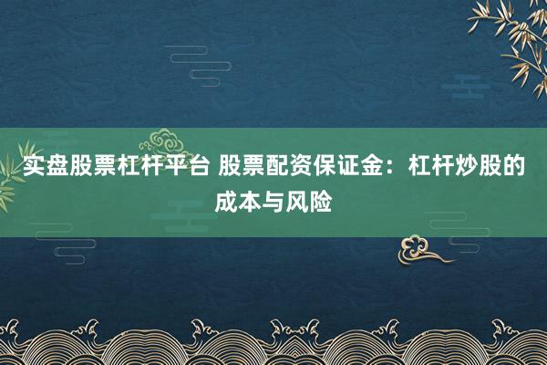 实盘股票杠杆平台 股票配资保证金：杠杆炒股的成本与风险