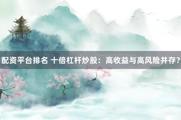 配资平台排名 十倍杠杆炒股：高收益与高风险并存？