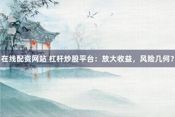 在线配资网站 杠杆炒股平台：放大收益，风险几何？